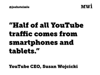 @joshsteimle
“Half of all YouTube
traﬃc comes from
smartphones and
tablets.”
YouTube CEO, Susan Wojcicki
 