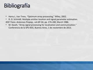 • Harry L. Van Trees, “Optimum array processing,” Wiley, 2002.
• R. O. Schmidt. Multiple emitter location and signal parameter estimation.
IEEE Trans. Antennas Propag., vol.AP-34, pp. 276-280, March 1986.
• M. Kaveh, “Array signal processing for localization and communication,”
Conferencia de la SPS-IEEE, Buenos Aires, 1 de noviembre de 2013.
 