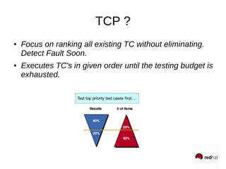 TCP ?
● Focus on ranking all existing TC without eliminating.
Detect Fault Soon.
● Executes TC's in given order until the testing budget is
exhausted.
 