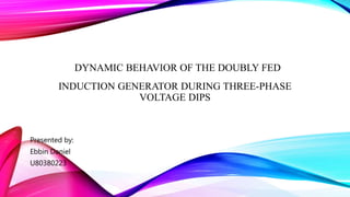 DYNAMIC BEHAVIOR OF THE DOUBLY FED
INDUCTION GENERATOR DURING THREE-PHASE
VOLTAGE DIPS
Presented by:
Ebbin Daniel
U80380223
 