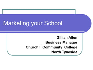 Marketing your School
Gillian Allen
Business Manager
Churchill Community College
North Tyneside
 
