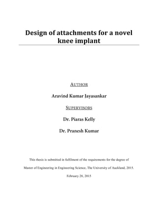 Design of attachments for a novel
knee implant
This thesis is submitted in fulfilment of the requirements for the degree of
Master of Engineering in Engineering Science, The University of Auckland, 2015.
February 28, 2015
 