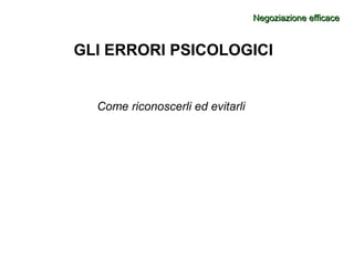 GLI ERRORI PSICOLOGICI
Come riconoscerli ed evitarli
Negoziazione efficaceNegoziazione efficace
 
