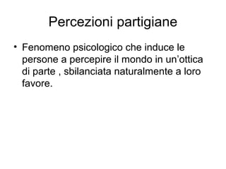 Percezioni partigiane
• Fenomeno psicologico che induce le
persone a percepire il mondo in un’ottica
di parte , sbilanciata naturalmente a loro
favore.
 