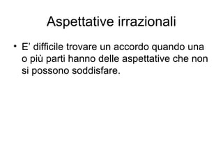 Aspettative irrazionali
• E’ difficile trovare un accordo quando una
o più parti hanno delle aspettative che non
si possono soddisfare.
 