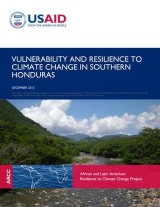 VULNERABILITY AND RESILIENCE TO
CLIMATE CHANGE IN SOUTHERN
HONDURAS
DECEMBER 2013
This report is made possible by the support of the American people through the U.S. Agency for International Development (USAID). The contents are the sole
responsibility of Tetra Tech ARD and do not necessarily reflect the views of USAID or the U.S. Government.
 
