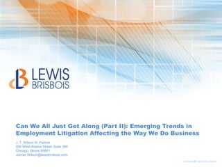 Can We All Just Get Along (Part II): Emerging Trends in
Employment Litigation Affecting the Way We Do Business
J. T. Wilson III, Partner
550 West Adams Street, Suite 300
Chicago, Illinois 60661
Johner.Wilson@lewisbrisbois.com
 