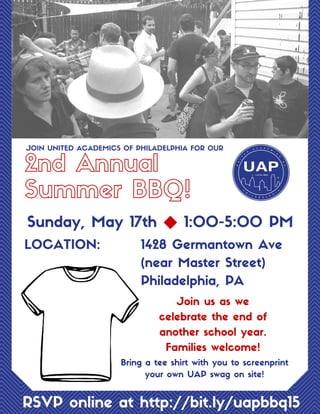 Sunday, May 17th ◆ 1:00-5:00 PM
RSVP online at http://bit.ly/uapbbq15
2nd Annual
Summer BBQ!
JOIN UNITED ACADEMICS OF PHILADELPHIA FOR OUR
LOCATION: 1428 Germantown Ave
(near Master Street)
Philadelphia, PA
Join us as we
celebrate the end of
another school year.
Families welcome!
Bring a tee shirt with you to screenprint
your own UAP swag on site!
 
