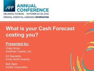 What is your Cash Forecast
costing you?
Presented by:
Craig Gross
American Capital, Ltd.
Ed Saavedra
Evraz North America
Bob Stark
Kyriba Corporation
 