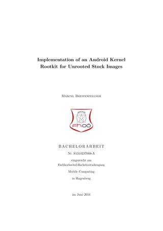 Implementation of an Android Kernel
Rootkit for Unrooted Stock Images
Marcel Breitenfellner
B A C H E L O R A R B E I T
Nr. S1310237008-A
eingereicht am
Fachhochschul-Bachelorstudiengang
Mobile Computing
in Hagenberg
im Juni 2016
 