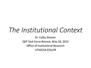 The Institutional Context
Dr. Colby Stoever
QEP Task Force Retreat, May 18, 2015
Office of Institutional Research
UTHSCSA.EDU/IR
 