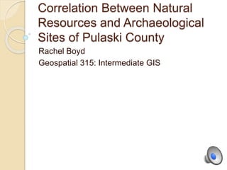 Correlation Between Natural
Resources and Archaeological
Sites of Pulaski County
Rachel Boyd
Geospatial 315: Intermediate GIS
 