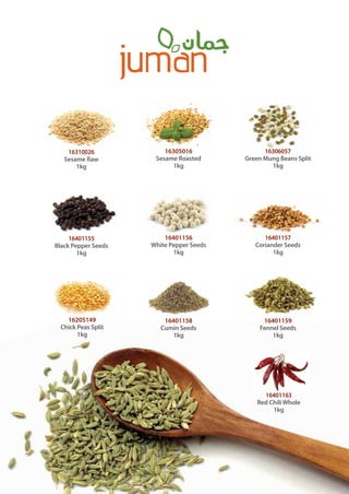 16310026
Sesame Raw
1kg
16401155
Black Pepper Seeds
1kg
16305016
Sesame Roasted
1kg
16401156
White Pepper Seeds
1kg
16401158
Cumin Seeds
1kg
16401159
Fennel Seeds
1kg
16306057
Green Mung Beans Split
1kg
16401157
Coriander Seeds
1kg
16205149
Chick Peas Split
1kg
16401163
Red Chili Whole
1kg
 