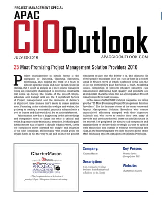 CharterMason
recognized by magazine as
A list of companies that are at the forefront of
providing Project Management Solutions to the industry
PROJECT
MANAGEMENT
SOLUTION PROVIDERS - 2016
Description:
Company:
CharterMason
The company provides
business transformational
solutions to its clients
Key Person:
Werner Spies
Group Joint MD
Website:
chartermason.com
JULY-22-2016 APACCIOOUTLOOK.COM
25 Most Promising Project Management Solution Providers 2016
PROJECT MANAGEMENT SPECIAL
P
roject management in simple terms is the
discipline of initiating, planning, executing,
controlling, and closing the work of a team to
achieve specific goals and meet specific success
criteria. But it is not as simple as it may sound; managers
today are constantly challenged to overcome constraints
that come up during the course of the project. Scope,
schedule and budget still are the 3 significant factors
of Project management and the demands of delivery
in stipulated time frames don’t seem to cease anytime
soon. Factoring in the stakeholders whips and wishes, the
pathway to leading a successful project is adorned with a
bed of thorns and that would still be an understatement.
Prioritization now has a bigger say in the proceedings
and companies need to figure out what is critical and
which big project needs minimal attention.Technological
advancement has become a double edged sword, faster
the companies move forward the bigger and mightier
is the next challenge. Responding with round pegs for
square holes is not the way to go and sooner the project
managers realize that the better it is. The demand for
better project managers is on the rise as there is a steady
influx of twisted ways in which obstacles occur and the
need for contingency plan becomes a must. Resolving
issues, completion of projects cheaply, proactive risk
management, delivering high quality end products are
all important characteristics that an accomplished Project
management firm must possess.
In this issue of APAC CIO Outlook magazine, we bring
you the “25 Most Promising Project Management Solution
Providers.” The list features some of the most renowned
Project Management Solution Providers who ensure
unparalleled efficiency stamped with their signature
hallmark and who strive to render their own array of
services and products that will leave an indelible mark in
the market. The proposed list aims to aid companies and
organizations to choose their strategic partner to uphold
their reputation and sustain it without entertaining any
risks.In the following pages we have featured some of the
Most Promising Project Management Solution Providers.
 