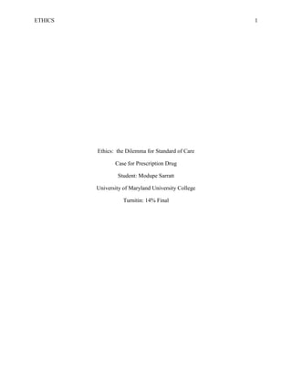 ETHICS 1
Ethics: the Dilemma for Standard of Care
Case for Prescription Drug
Student: Modupe Sarratt
University of Maryland University College
Turnitin: 14% Final
 