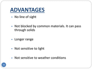 ADVANTAGES
10
 No line of sight
 Not blocked by common materials. It can pass
through solids
 Longer range
 Not sensitive to light
 Not sensitive to weather conditions
 