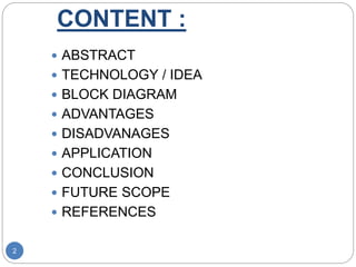 CONTENT :
2
 ABSTRACT
 TECHNOLOGY / IDEA
 BLOCK DIAGRAM
 ADVANTAGES
 DISADVANAGES
 APPLICATION
 CONCLUSION
 FUTURE SCOPE
 REFERENCES
 