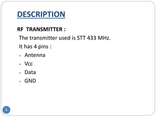 DESCRIPTION
8
RF TRANSMITTER :
The transmitter used is STT 433 MHz.
It has 4 pins :
 Antenna
 Vcc
 Data
 GND
 