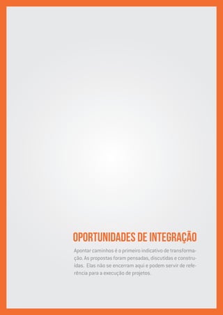 Oportunidades de integraçãO
Apontar caminhos é o primeiro indicativo de transforma-
ção. As propostas foram pensadas, discutidas e constru-
ídas. Elas não se encerram aqui e podem servir de refe-
rência para a execução de projetos.
 