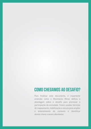 COMO CHEGAMOS AO DESAFIO?
Para finalizar este documento, é importante
entender como o Movimento Minas definiu a
abordagem sobre o desafio para promover a
participação da sociedade. Foram usadas técnicas
de mapeamento, mobilização e escuta para ampliar
o entendimento do contexto e identificar
atores-chave a serem abordados.
 