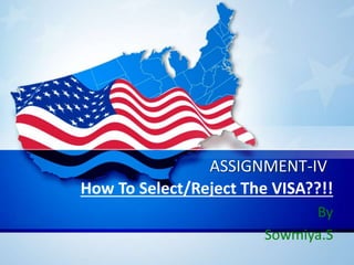 ASSIGNMENT-IV
How To Select/Reject The VISA??!!
By
Sowmiya.S
 