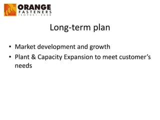 Long-­‐term	
  plan
• Market	
  development	
  and	
  growth	
  
• Plant	
  &	
  Capacity	
  Expansion	
  to	
  meet	
  customer’s	
  
needs
 