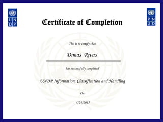 Certificate of Completion
This is to certify that
has successfully completed
On
UNDP Information, Classification and Handling
Dimas Rivas
4/24/2015
 