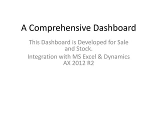 A Comprehensive Dashboard
This Dashboard is Developed for Sale
and Stock.
Integration with MS Excel & Dynamics
AX 2012 R2
 