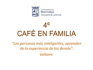 4º
   CAFÉ EN FAMILIA
“Las personas más inteligentes, aprenden
     de la experiencia de los demás”.
                 Voltaire.
 