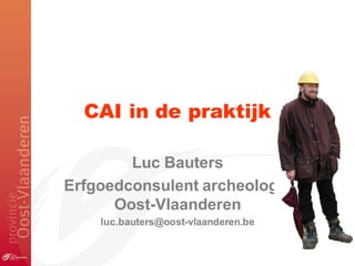 CAI in de praktijk
Luc Bauters
Erfgoedconsulent archeologie
Oost-Vlaanderen
luc.bauters@oost-vlaanderen.be
 