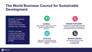 The World Business Council for Sustainable
Development
GLOBAL
200 members spanacross the
globe and all economic
sectors.
M...