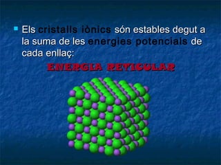 

Els cristalls iònics són estables degut a
la suma de les energies potencials de
cada enllaç:
ENERGIA RETICULAR

 