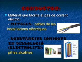 CONDUCTOR:


Material que facilita el pas de corrent
elèctric.
- METALLS: cables de les
instal·lacions elèctriques
- SUBSTÀNCIES IÒNIQUES
EN DISSOLUCIÓ
(ELECTRÒLITS):
pil·les alcalines

 