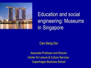 Education and social
         engineering: Museums
         in Singapore

          Can-Seng Ooi

  Associate Professor and Director
Center for Leisure & Culture Services
   Copenhagen Business School
 