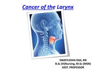 Cancer of the Larynx
SWATILEKHA DAS, RN
B.Sc (H)Nursing, M.Sc (MSN)
ASST. PROFESSOR
 