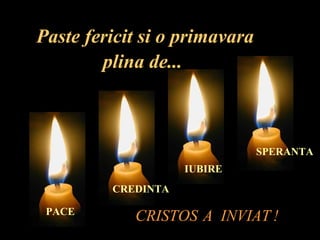 Paste fericit si o primavara
        plina de...



                               SPERANTA
                    IUBIRE
         CREDINTA

 PACE
            CRISTOS A INVIAT !
 