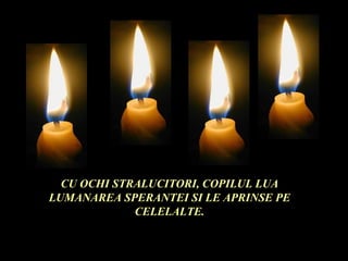 CU OCHI STRALUCITORI, COPILUL LUA
LUMANAREA SPERANTEI SI LE APRINSE PE
             CELELALTE.
 