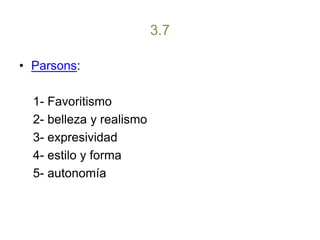 3.7Parsons:     1- Favoritismo    2- belleza y realismo    3- expresividad    4- estilo y forma   5- autonomía 