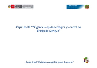 Capítulo III: ““Vigilancia epidemiológica y control de
Brotes de Dengue”
Curso virtual “Vigilancia y control de brotes de dengue”
 