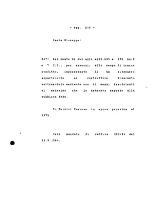 - Pago
Gaeta Giuseppe:
619 -
357)
e 7
Del reato di cui agli artt.624 e 625 nn.2
C.P., per essersi, allo scopo di trarne
costruttore
profitto.
appartenente
impossessato
al
di un autocarro
Insaranto
sottraendolo mediante uso di mezzi fraudolenti
al medesimo che lo deteneva esposto alla
pubblica fede.
In Termini Imerese in epoca prossima al
1975.
•
Vedi
29.9.1984 .
mandato di cattura
 