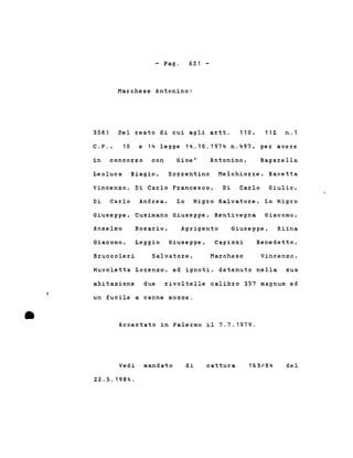 - Pago 621 -
Marchese Antonino:
358) Del reato di cui agli artt. 110, 112 n.1
C.P., 10 e 14 legge 14.10.1974 n.497, per avere
in concorso con Gioe' Antonino, Bagarella
Leoluca Biagio, Sorrentino Melchiorre, Bavetta
Vincenzo, Di Carlo Francesco, Di Carlo Giulio,
Di Carlo Andrea, Lo Nigro Salvatore, Lo Nigro
Giuseppe, Cusimano Giuseppe, Bentivegna Giacomo,
Anselmo Rosario, Agrigento Giuseppe, Riina
Giacomo,
Bruccoleri
Leggio Giuseppe,
Salvatore,
Capizzi
Marchese
Benedetto,
Vincenzo,
Nuvoletta Lorenzo, ed ignoti.. detenuto nella sua
abitazione due rivoltelle calibro 357 magnum ed
•
un fucile a canne mozze .
Accertato in Palermo il 7.7.1979.
Vedi mandato
22.5.1984.
di cattura 163/84 del
 