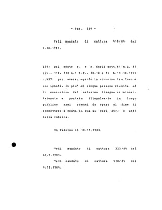- Pago 529 -
Vedi mandato
4.12.1984.
di cattura 418/84 del
269)
cpv. ,
Del
11 O,
reato p. e
112 n.1 C.P.,
p. dagli artt.61 n.2, 81
10,12 e 14 L.14.10.1974
n.497. pe% avere, agendo in conco%so tra loro e
con ignoti, in piu' di cinque persone riunite ed
in esecuzione del medesimo disegno criminoso.
detenuto e portato illegalmente in luogo
pubblico armi comuni da sparo al fine di
commettere i reati di cui ai capi 267) e 268)
della rubrica.
In Palermo il 12.11.1983.
Vedi
29.9.1984.
mandato di cattura 323/84 del
Vedi mandato
4.12.1984.
di cattura 418/84 del
 