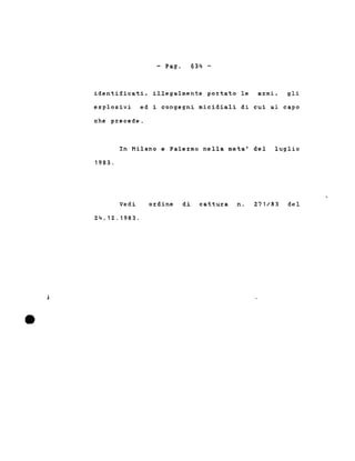 - Pago 634 -
identificati, illegalmente portato le armi, gli
esplosivi ed i congegni micidiali di cui al capo
che precede.
In Milano e Palermo nella meta' del luglio
1983.
Vedi
2.4.12..1983.
ordine di cattura n. 2.71/83 del
 