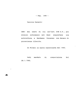 - Pago
Varrica Carmelo:
648 -
388) Del reato di cui all'art. 648 C.P., per
essersi intromesso nel fare acquistare una
autovettura a Randazzo Vincenzo con denaro di
provenienza illecita.
In Milano in epoca imprecisata del 1983.
-
Vedi
Z8.1.1985.
mandato di comparizione del
 