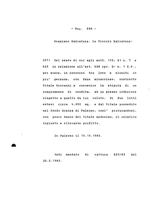 - Pago 658 •.
Gzaziano Salvatoze, Lo Piccolo Salvatoze:
397) Del zeato di cui agli aztt. 110, 61 n. 7 e
6Z9 in relazione all'art. 628 cpv. 2- n. 1 C.P.,
per aveze, in concorso tza loro e riuniti in
piu' peI:sone, con faI:e minaccioso, costzetto
Vitale Giovanni a conveniI:e la stipula di un
compromesso di vendita, ad un pI:ezzo infezioI:e
I:ispetto a quello da lui voluto, di due lotti
•
estesi ciI:ca 4.000 mq. e dal Vitale posseduto
nel fondo Scalea di Palermo, cosi' procurandosi,
con grave danno del Vitale medesimo, il zelativo
ingiusto e I:ilevante pI:ofitto.
In PaleI:mo il 15.10.1982 .
Vedi mandato
26.5.1983.
di cattuI:a 229/83 del
 