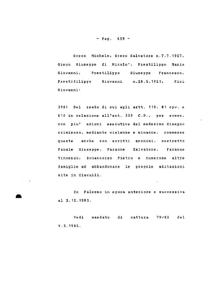 - Pago 659 -
Greco Michele, Greco Salvatore n.7.7.1927,
Greco Giuseppe di Nicolo', Prestilippo Mario
Giovanni, . Prestilippo Giuseppe Francesco,
Prestifilippo
Giovanni:
Giovanni n.2.8.5.192.1, Fici
398) Del reato di cui agli artt. 110, 81 cpv. e
610 in relazione all'art. 339 C.P., per avere,
con piu' azioni esecutive del medesimo disegno
criminoso, mediante violenze e minacce,
anche con scritti anonimi,queste
Fanale Giuseppe, Faraone Salvatore,
commesse
costretto
Faraone
Vincenzo, Bonaccorso Pietro e numerose altre
famiglie ad abbandonare le proprie
site in Ciaculli.
abitazioni
•
In Palermo in epoca anteriore e successiva
al 3. 12. . 1983 .
Vedi
4.3.1985.
mandato di cattura 79/85 del
 