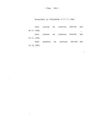 - Pago 664 -.
Acce%tato in VIllabate 1'11.11.1983.
Vedi ordine di cattura 239/83 del
18. 11. 1983.
Vedi ordine di cattura 240/83 del
19.11 . 1983.
Vedi mandato di cattura 524/83 del
12.12..1983.
 