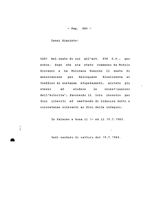 - Pago
Ianni Giacinto:
684 _.
4Z5) Del %eato di cui all'art. 378 C.P., pe%
dopo che era stato commesso da Mutolo
Giovanni e La Molina%a Gue%ino il reato di
finalizzataassociazione pe%
traffico di sostanze
delinque%e
stupefacenti, aiutato
al
gli
stessi ad eludere le investigazioni
•
dell'Autorita', favo%endo il 10%0 incontro per
fini illeciti ed omettendo di %iferi%e fatti e
ci%costanze %ilevanti ai fini delle indagini.
In Pale%mo e Roma il 1~ ed il 19.7.1983.
Vedi mandato di cattura del 19.7.1983 .
 