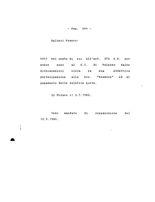 - Pago
Aglieri Franco:
694 -
434) Del reato di cui all'art. 372 C.P. per
avere reso al G.r. di Palermo false
dichiarazioni
partecipazione
circa
alla
la
Soc.
sua
"Simmons"
effettiva
ed al
pagamento delle relative quote.
In Milano il 2.7.1983.
•
Vedi
10.9.1984 .
mandato di comparizione del
 
