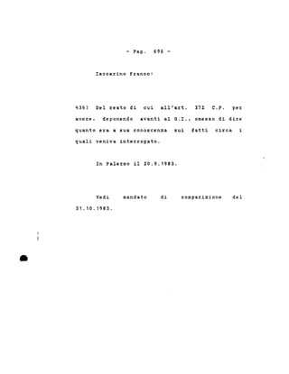 - Pago
Iacca~ino F~anco:
696 -
436) Del reato di cui all'art. 372 C.P. per
avere. deponendo avanti al G.I., omesso di di~e
quanto era a sua conoscenza sui fatti circa i
quali veniva inter~ogato.
In Palermo il 20.9.1983.
•
Vedi
31.10.1983 .
mandato di comparizione del
 